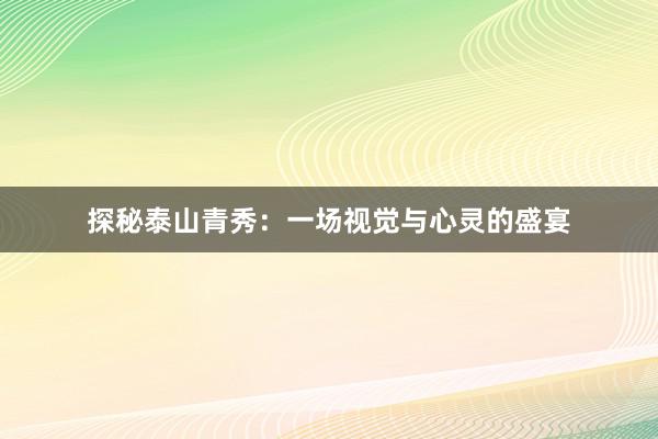 探秘泰山青秀：一场视觉与心灵的盛宴